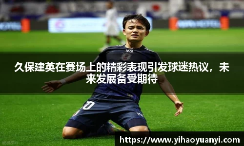 久保建英在赛场上的精彩表现引发球迷热议，未来发展备受期待