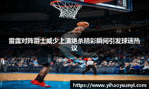 雷霆对阵爵士威少上演绝杀精彩瞬间引发球迷热议