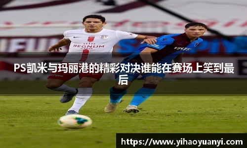 PS凯米与玛丽港的精彩对决谁能在赛场上笑到最后